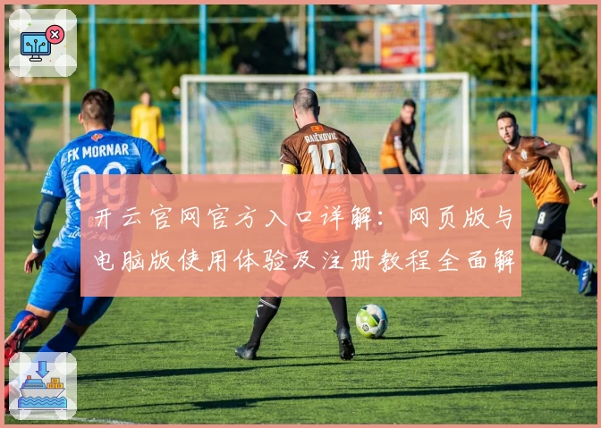开云官网官方入口详解：网页版与电脑版使用体验及注册教程全面解析