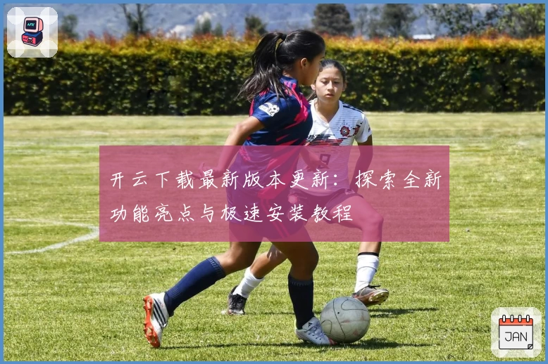 开云下载最新版本更新：探索全新功能亮点与极速安装教程