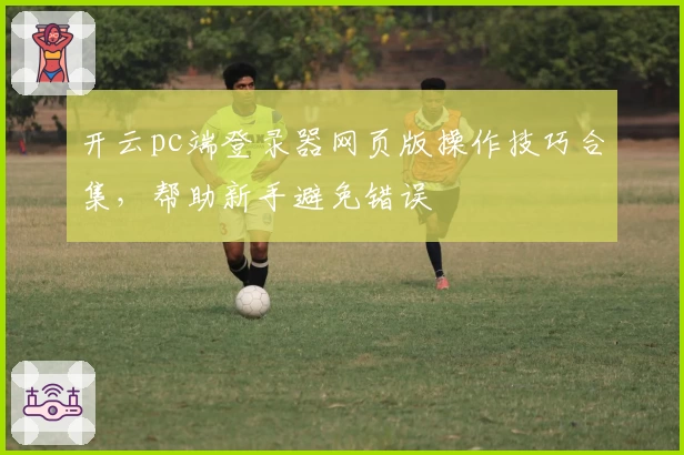 开云pc端登录器网页版操作技巧合集，帮助新手避免错误