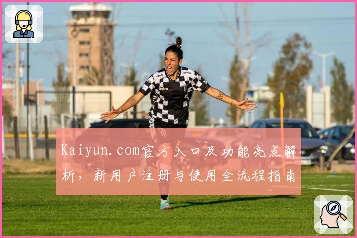 Kaiyun.com官方入口及功能亮点解析，新用户注册与使用全流程指南
