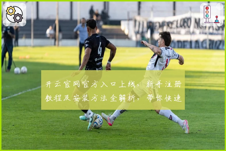 开云官网官方入口上线，新手注册教程及安装方法全解析，带你快速体验核心功能亮点