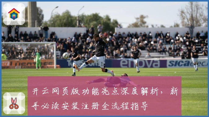 开云网页版功能亮点深度解析，新手必读安装注册全流程指导