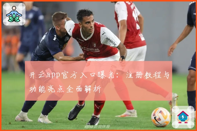 开云app官方入口曝光：注册教程与功能亮点全面解析