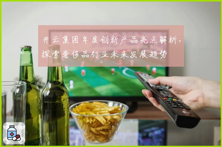 开云集团年度创新产品亮点解析，探索奢侈品行业未来发展趋势