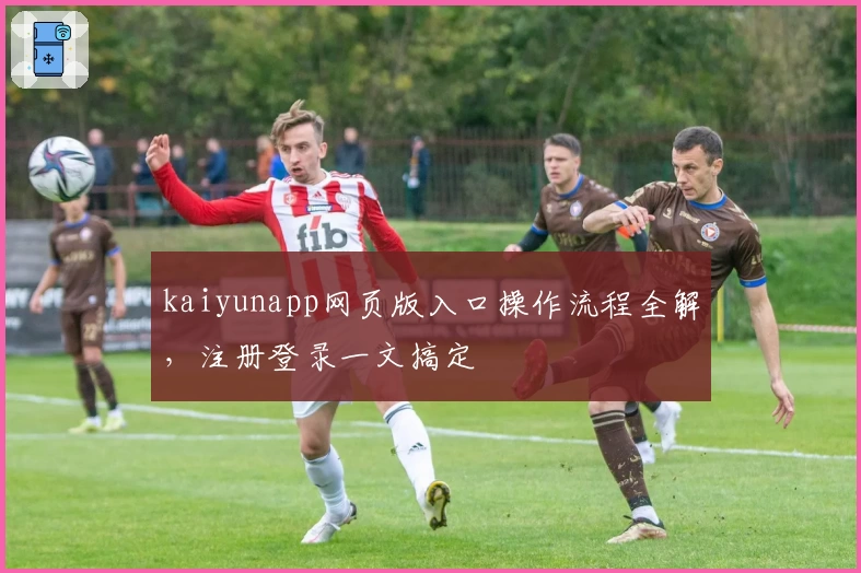 kaiyunapp网页版入口操作流程全解,注册登录一文搞定
