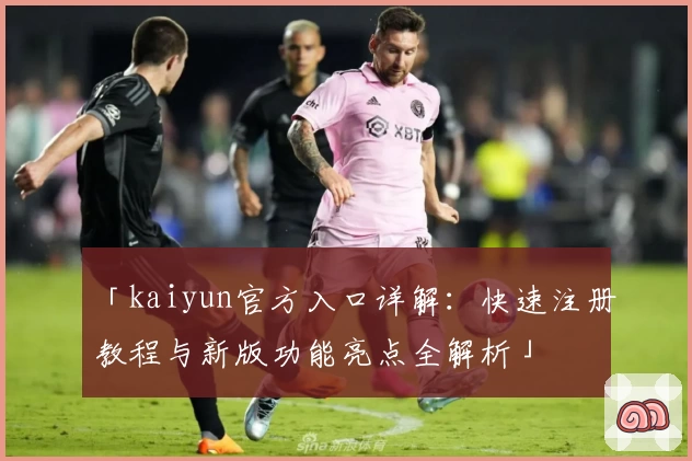 「kaiyun官方入口详解：快速注册教程与新版功能亮点全解析」
