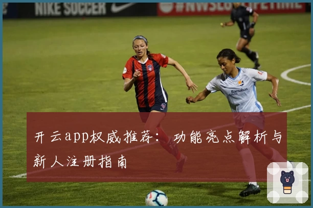 开云app权威推荐：功能亮点解析与新人注册指南