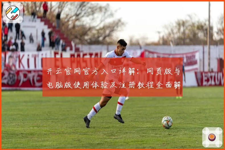 开云官网官方入口详解:网页版与电脑版使用体验及注册教程全面解析