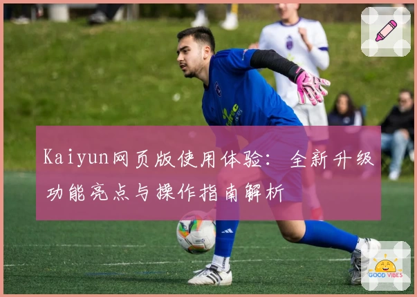 Kaiyun网页版使用体验：全新升级功能亮点与操作指南解析