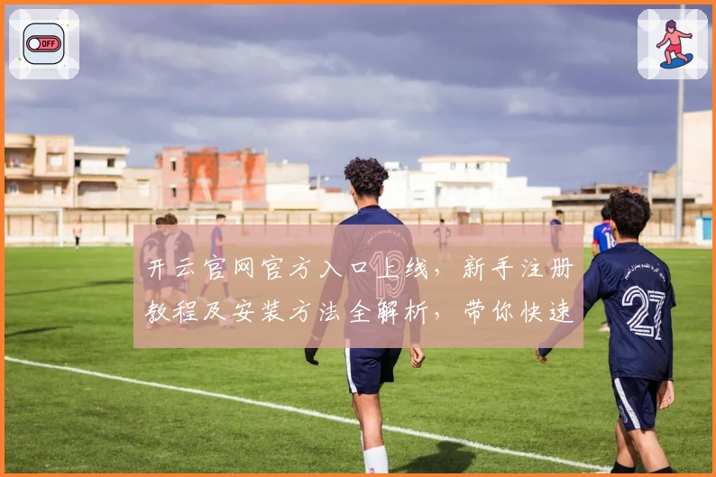 开云官网官方入口上线，新手注册教程及安装方法全解析，带你快速体验核心功能亮点