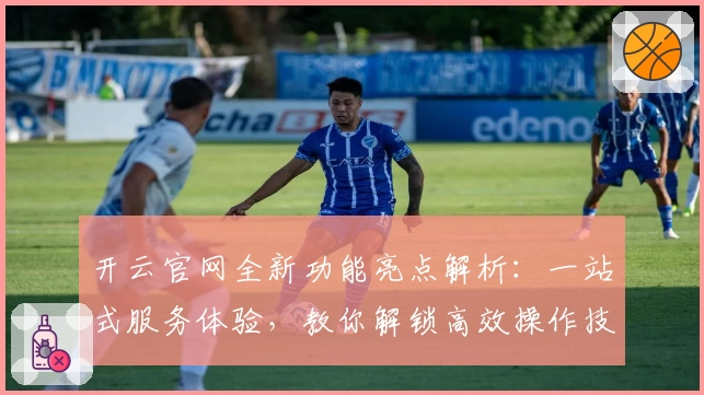 开云官网全新功能亮点解析：一站式服务体验，教你解锁高效操作技巧