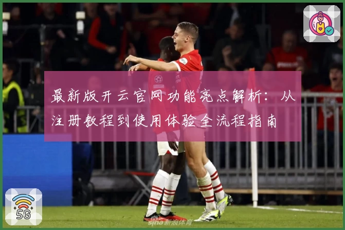 最新版开云官网功能亮点解析：从注册教程到使用体验全流程指南