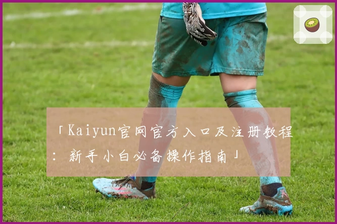 「Kaiyun官网官方入口及注册教程：新手小白必备操作指南」