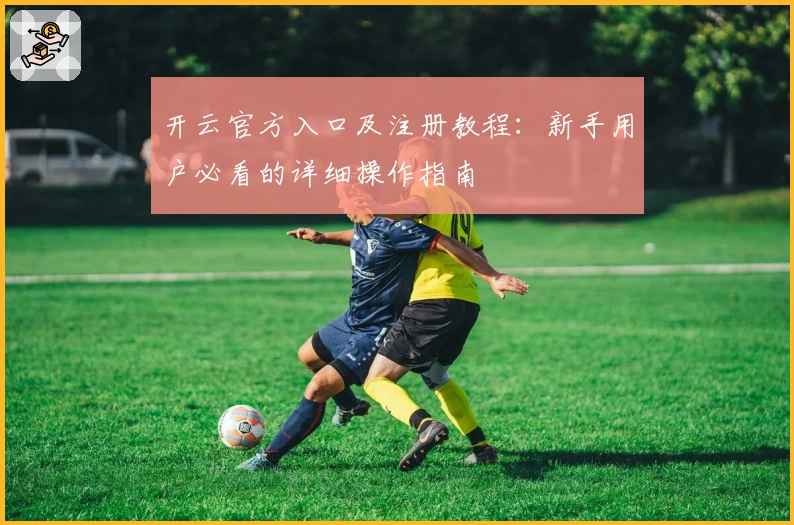 开云官方入口及注册教程：新手用户必看的详细操作指南