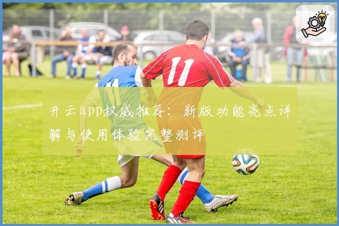 开云app权威推荐：新版功能亮点详解与使用体验完整测评