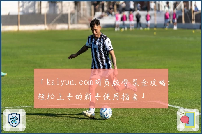 「kaiyun.com网页版登录全攻略:轻松上手的新手使用指南」
