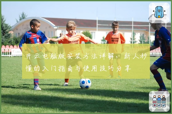 开云电脑版安装方法详解，新人秒懂的入门指南与使用技巧分享