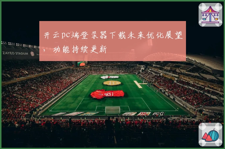 开云pc端登录器下载未来优化展望，功能持续更新