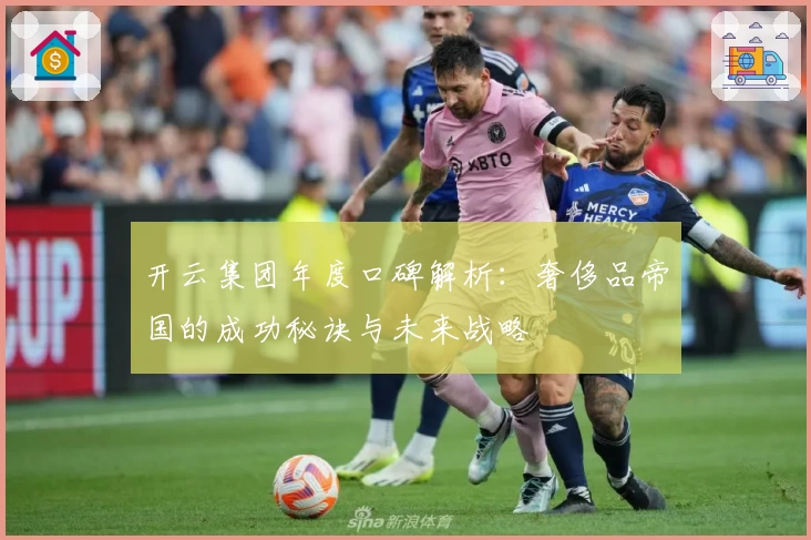 开云集团年度口碑解析：奢侈品帝国的成功秘诀与未来战略