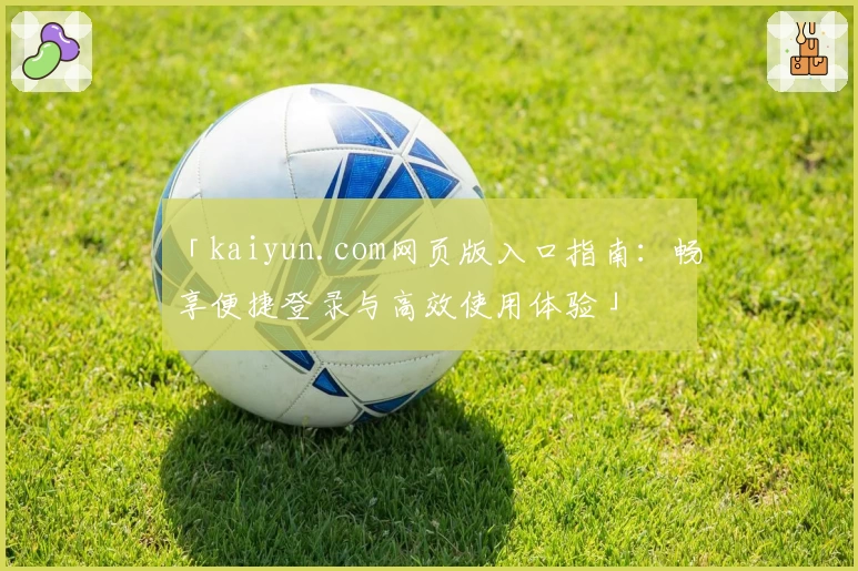 「kaiyun.com网页版入口指南：畅享便捷登录与高效使用体验」