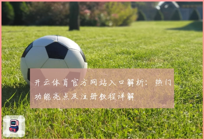 开云体育官方网站入口解析：热门功能亮点及注册教程详解