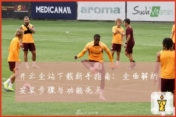 开云全站下载新手指南:全面解析安装步骤与功能亮点