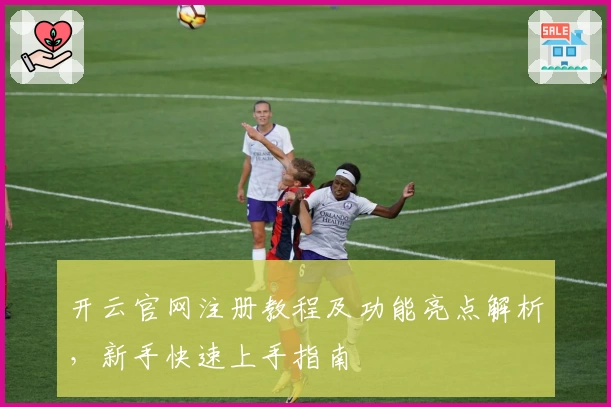 开云官网注册教程及功能亮点解析，新手快速上手指南