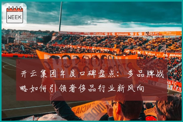 开云集团年度口碑盘点：多品牌战略如何引领奢侈品行业新风向