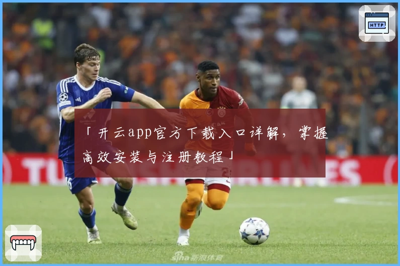 「开云app官方下载入口详解，掌握高效安装与注册教程」
