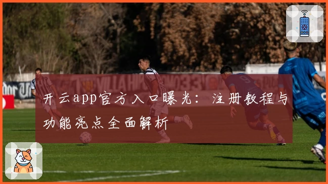 开云app官方入口曝光：注册教程与功能亮点全面解析