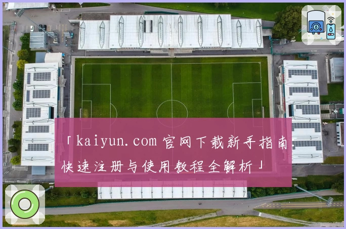「kaiyun.com 官网下载新手指南：快速注册与使用教程全解析」