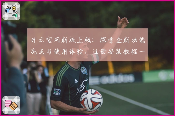 开云官网新版上线：探索全新功能亮点与使用体验，注册安装教程一站式解读